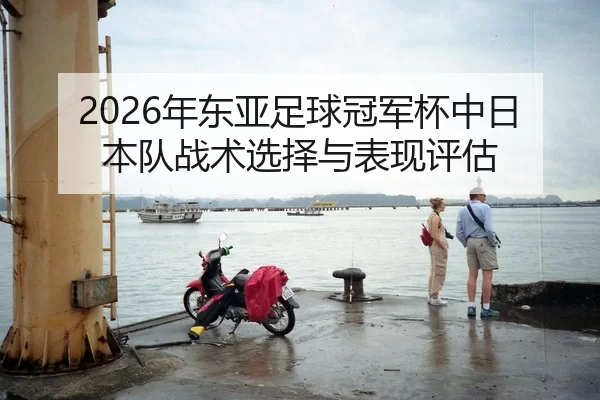 2026年东亚足球冠军杯中日本队战术选择与表现评估