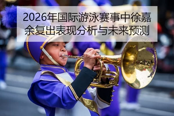 2026年国际游泳赛事中徐嘉余复出表现分析与未来预测