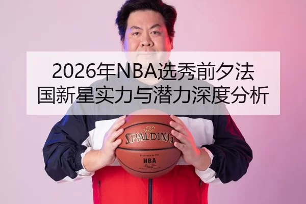 2026年NBA选秀前夕法国新星实力与潜力深度分析