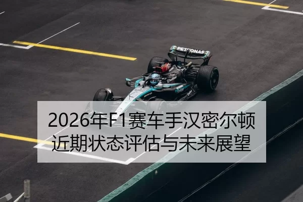 2026年F1赛车手汉密尔顿近期状态评估与未来展望