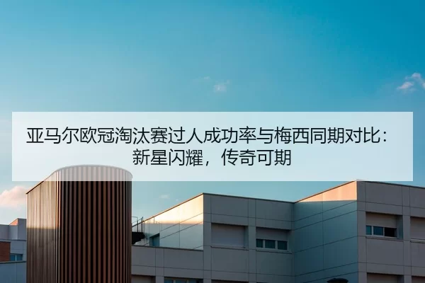 亚马尔欧冠淘汰赛过人成功率与梅西同期对比：新星闪耀，传奇可期