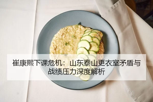 崔康熙下课危机：山东泰山更衣室矛盾与战绩压力深度解析