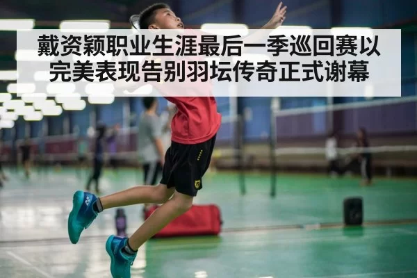 戴资颖职业生涯最后一季巡回赛以完美表现告别羽坛传奇正式谢幕