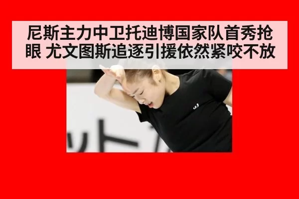 尼斯主力中卫托迪博国家队首秀抢眼 尤文图斯追逐引援依然紧咬不放