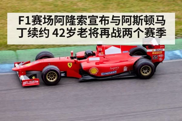 F1赛场阿隆索宣布与阿斯顿马丁续约 42岁老将再战两个赛季