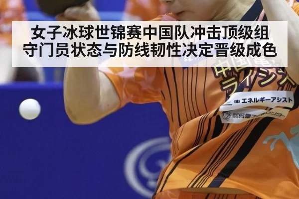 女子冰球世锦赛中国队冲击顶级组 守门员状态与防线韧性决定晋级成色